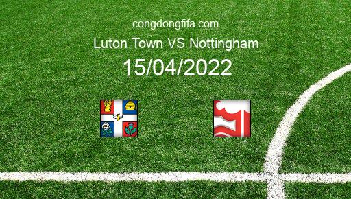 Soi kèo Luton Town vs Nottingham, 18h30 15/04/2022 – LEAGUE CHAMPIONSHIP - ANH 21-22 1