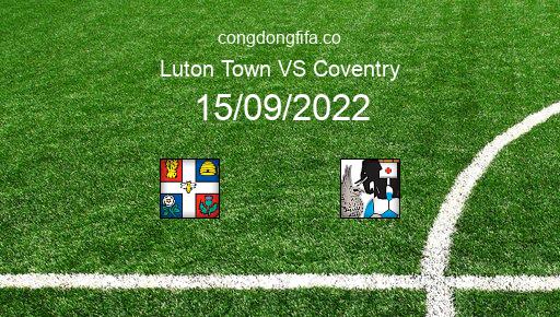 Soi kèo Luton Town vs Coventry, 01h45 15/09/2022 – LEAGUE CHAMPIONSHIP - ANH 22-23 1