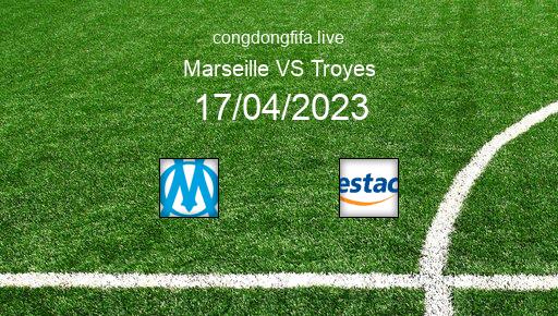 Soi kèo Marseille vs Troyes, 01h45 17/04/2023 – LIGUE 1 - PHÁP 22-23 6